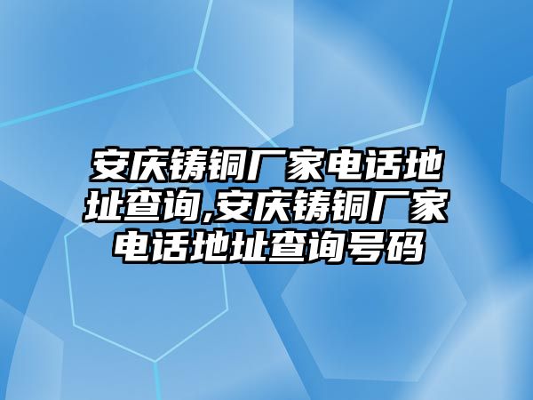 安慶鑄銅廠家電話地址查詢,安慶鑄銅廠家電話地址查詢號(hào)碼