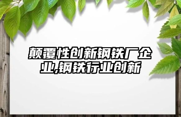 顛覆性創(chuàng)新鋼鐵廠企業(yè),鋼鐵行業(yè)創(chuàng)新