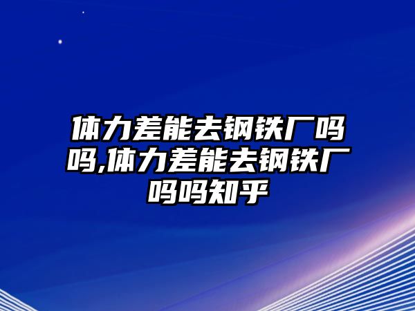 體力差能去鋼鐵廠嗎嗎,體力差能去鋼鐵廠嗎嗎知乎