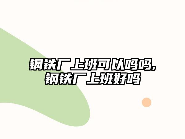 鋼鐵廠上班可以嗎嗎,鋼鐵廠上班好嗎