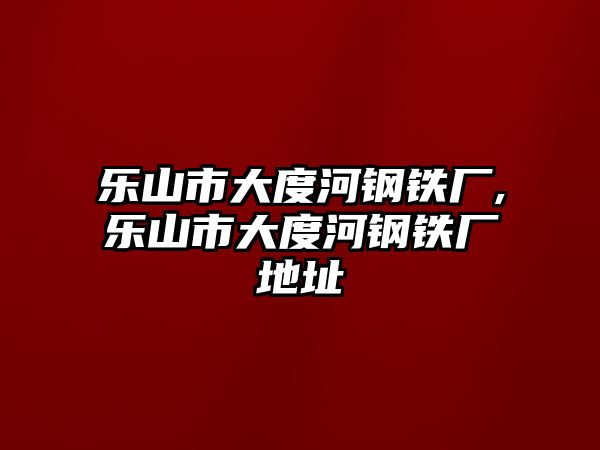 樂(lè)山市大度河鋼鐵廠,樂(lè)山市大度河鋼鐵廠地址