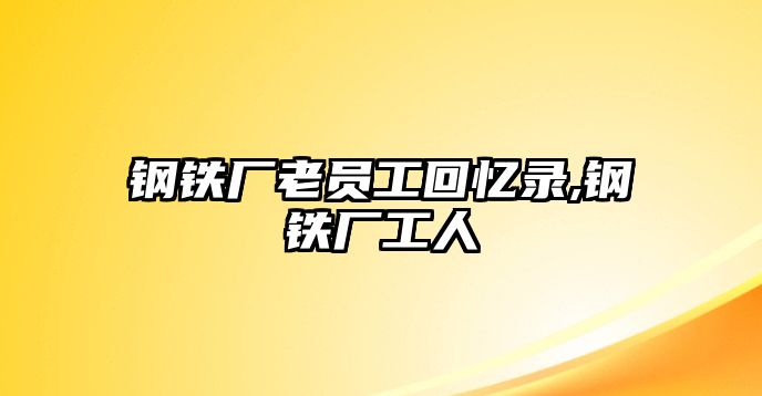 鋼鐵廠老員工回憶錄,鋼鐵廠工人