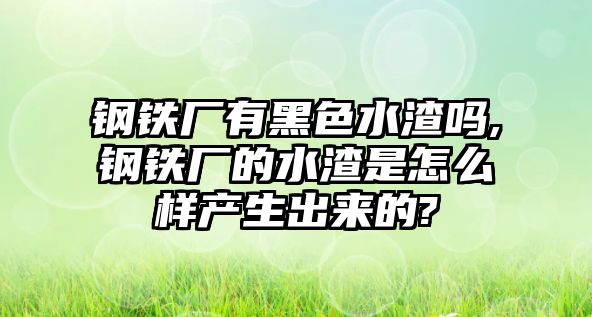 鋼鐵廠有黑色水渣嗎,鋼鐵廠的水渣是怎么樣產(chǎn)生出來的?