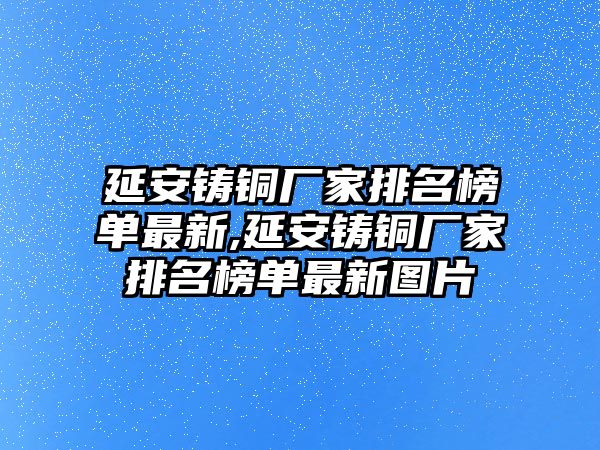 延安鑄銅廠家排名榜單最新,延安鑄銅廠家排名榜單最新圖片