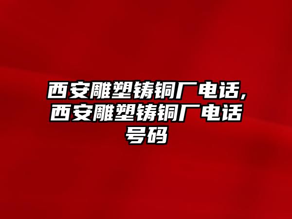 西安雕塑鑄銅廠電話,西安雕塑鑄銅廠電話號碼