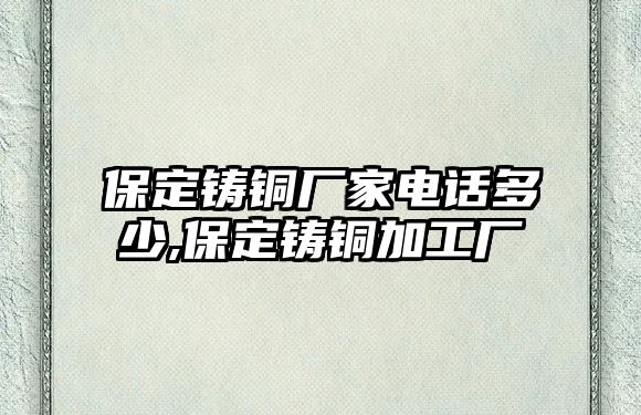 保定鑄銅廠家電話多少,保定鑄銅加工廠