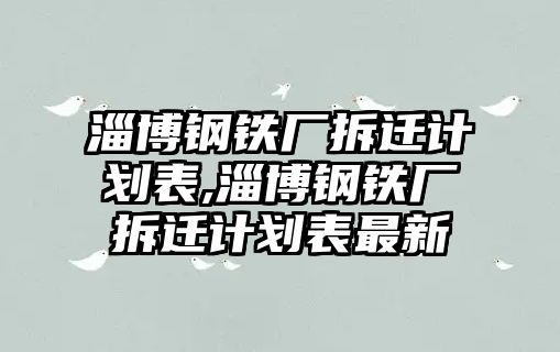 淄博鋼鐵廠拆遷計劃表,淄博鋼鐵廠拆遷計劃表最新