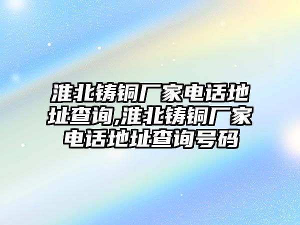 淮北鑄銅廠家電話地址查詢,淮北鑄銅廠家電話地址查詢號(hào)碼