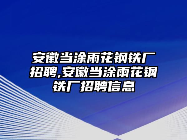 安徽當(dāng)涂雨花鋼鐵廠招聘,安徽當(dāng)涂雨花鋼鐵廠招聘信息