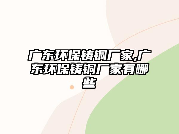 廣東環(huán)保鑄銅廠家,廣東環(huán)保鑄銅廠家有哪些