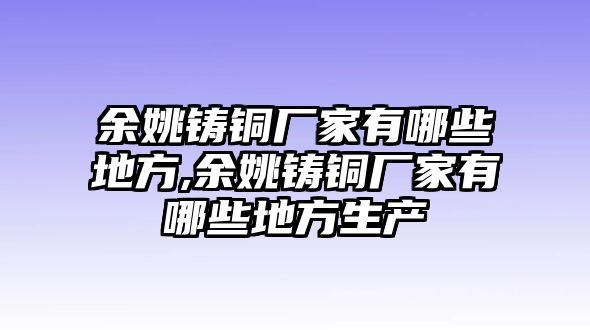 余姚鑄銅廠家有哪些地方,余姚鑄銅廠家有哪些地方生產(chǎn)