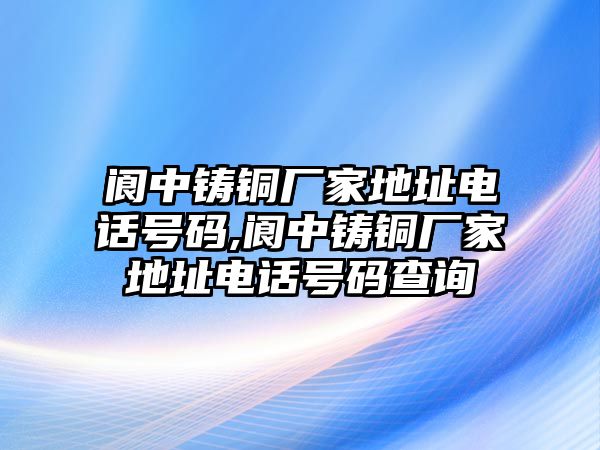 閬中鑄銅廠家地址電話號碼,閬中鑄銅廠家地址電話號碼查詢