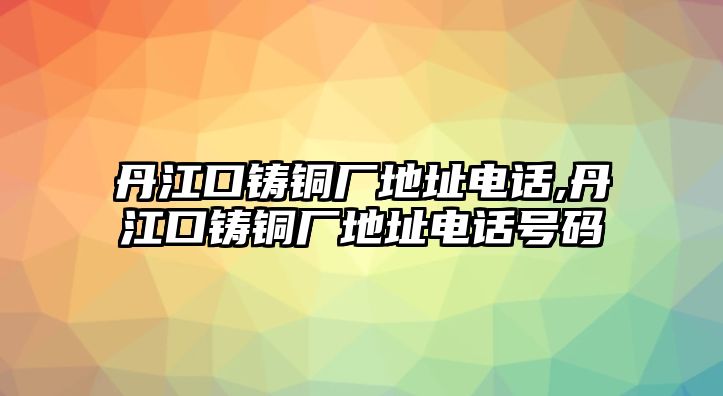 丹江口鑄銅廠地址電話,丹江口鑄銅廠地址電話號碼