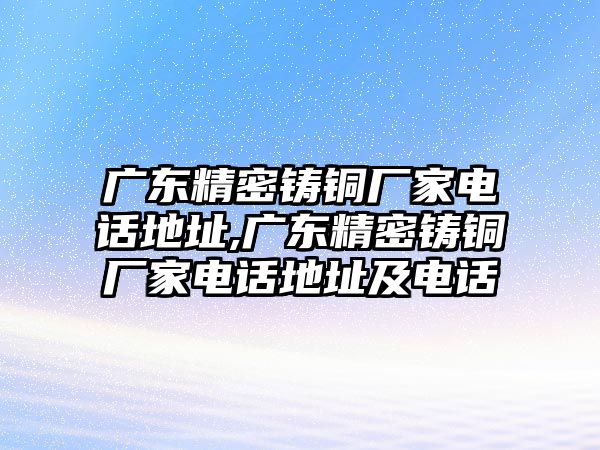 廣東精密鑄銅廠家電話地址,廣東精密鑄銅廠家電話地址及電話