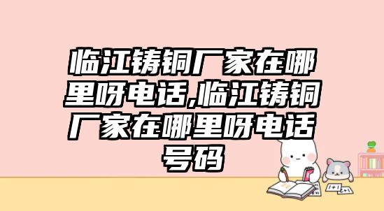 臨江鑄銅廠家在哪里呀電話,臨江鑄銅廠家在哪里呀電話號碼