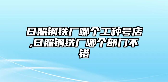 日照鋼鐵廠哪個工種號店,日照鋼鐵廠哪個部門不錯