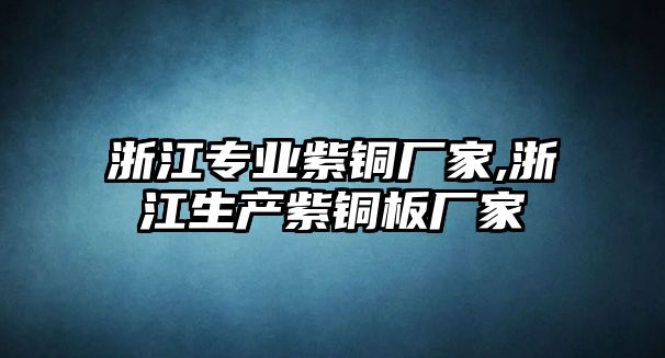 浙江專業(yè)紫銅廠家,浙江生產(chǎn)紫銅板廠家