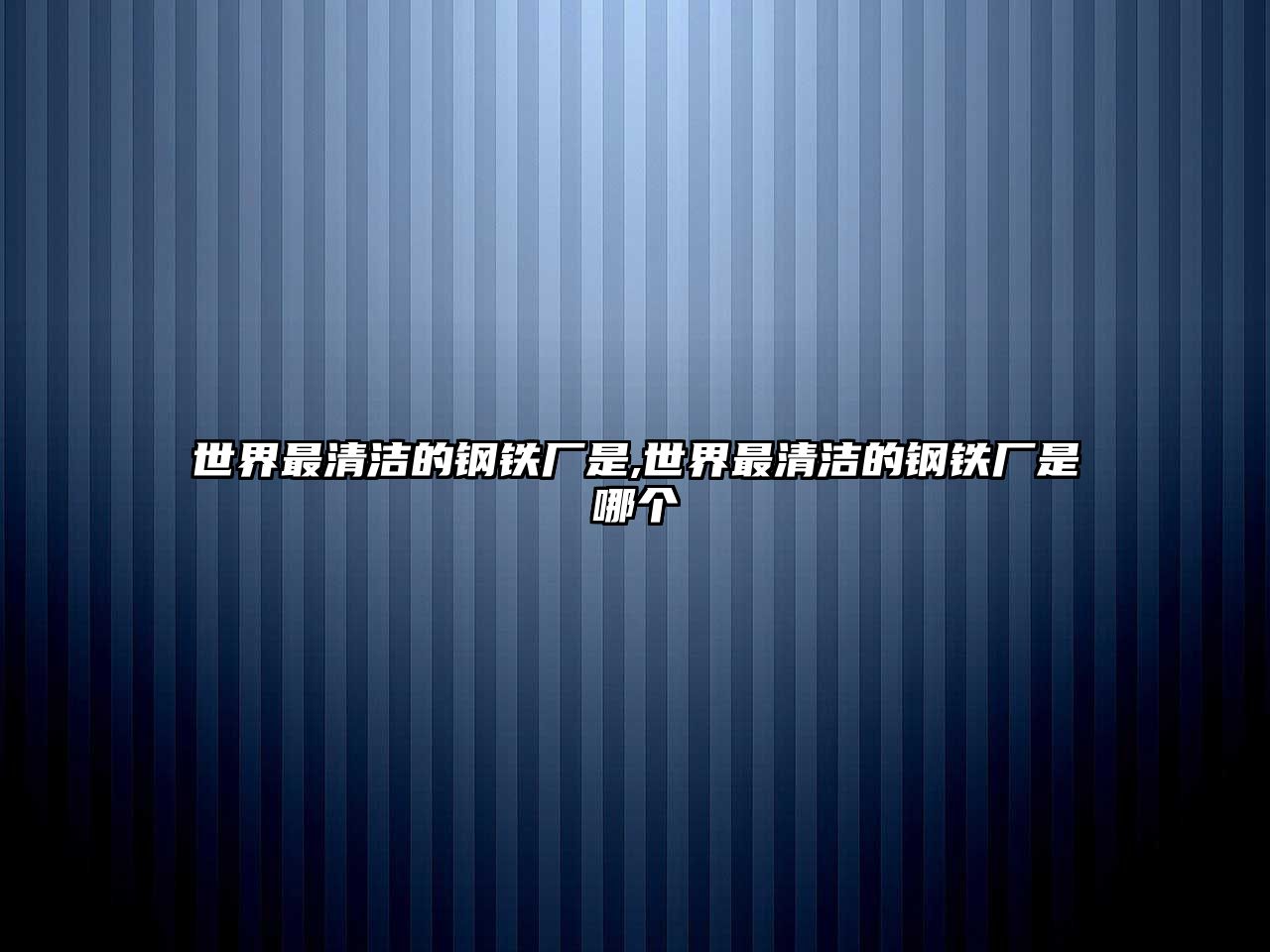 世界最清潔的鋼鐵廠是,世界最清潔的鋼鐵廠是哪個