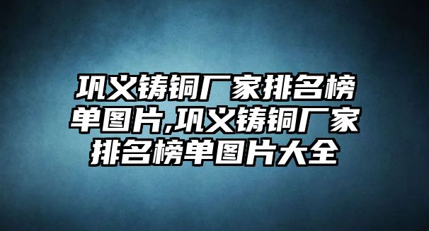 鞏義鑄銅廠家排名榜單圖片,鞏義鑄銅廠家排名榜單圖片大全