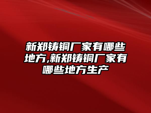 新鄭鑄銅廠家有哪些地方,新鄭鑄銅廠家有哪些地方生產