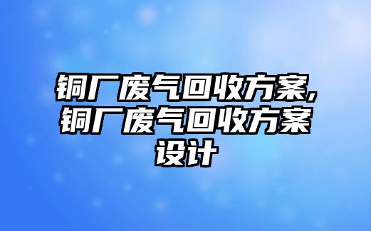 銅廠廢氣回收方案,銅廠廢氣回收方案設(shè)計