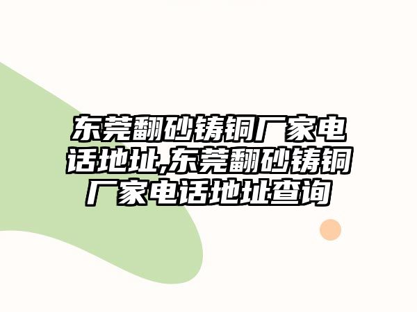 東莞翻砂鑄銅廠家電話地址,東莞翻砂鑄銅廠家電話地址查詢