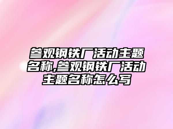 參觀鋼鐵廠活動主題名稱,參觀鋼鐵廠活動主題名稱怎么寫