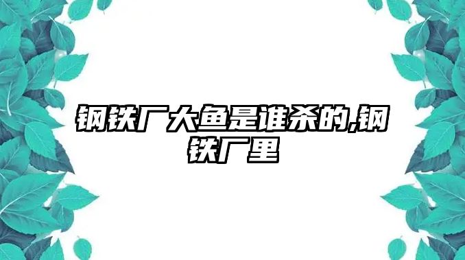 鋼鐵廠大魚是誰殺的,鋼鐵廠里