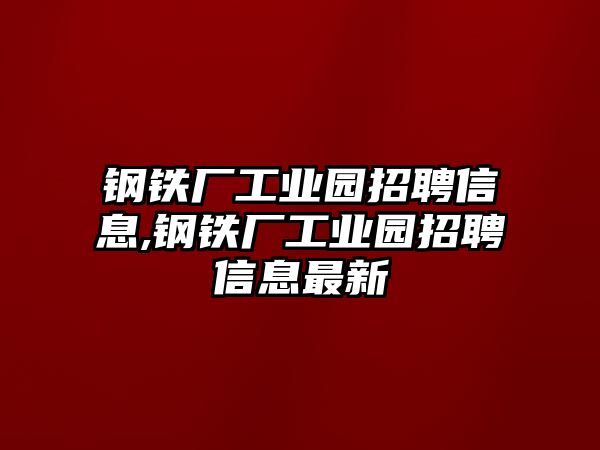 鋼鐵廠(chǎng)工業(yè)園招聘信息,鋼鐵廠(chǎng)工業(yè)園招聘信息最新