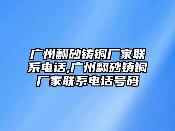 廣州翻砂鑄銅廠家聯(lián)系電話,廣州翻砂鑄銅廠家聯(lián)系電話號(hào)碼