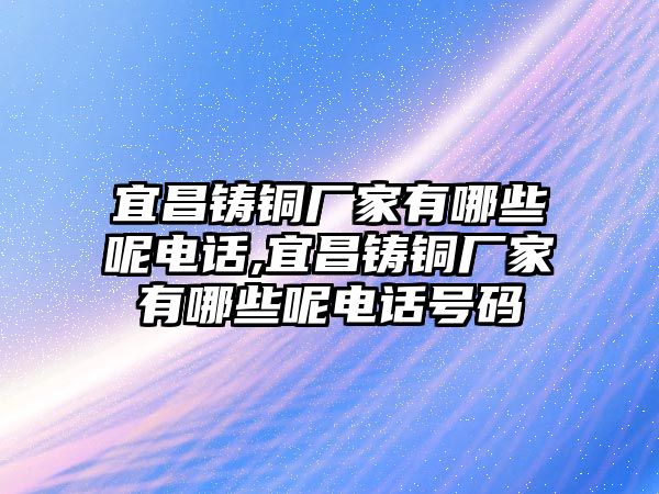 宜昌鑄銅廠家有哪些呢電話,宜昌鑄銅廠家有哪些呢電話號碼