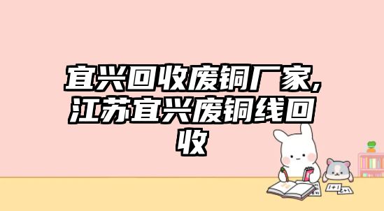 宜興回收廢銅廠家,江蘇宜興廢銅線回收