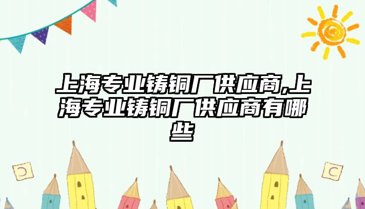 上海專業(yè)鑄銅廠供應商,上海專業(yè)鑄銅廠供應商有哪些