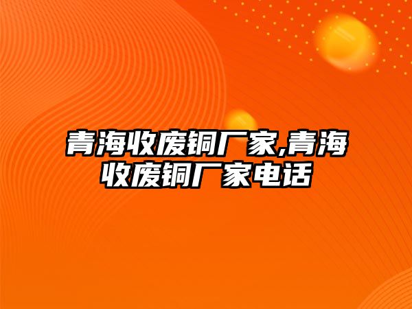 青海收廢銅廠家,青海收廢銅廠家電話