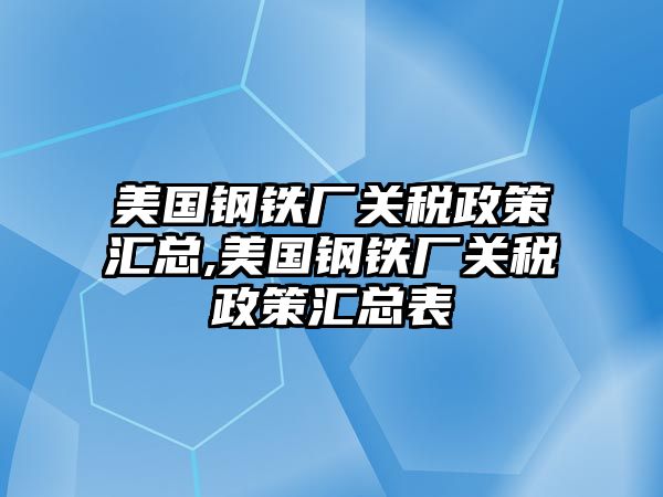 美國鋼鐵廠關稅政策匯總,美國鋼鐵廠關稅政策匯總表