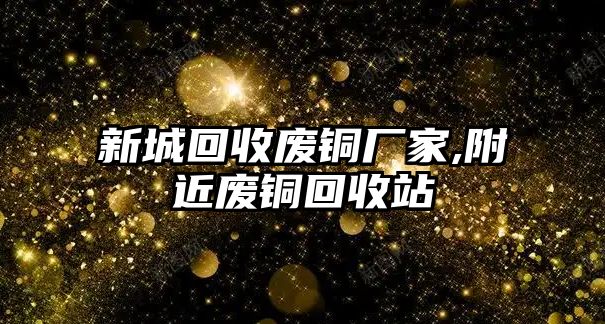 新城回收廢銅廠家,附近廢銅回收站