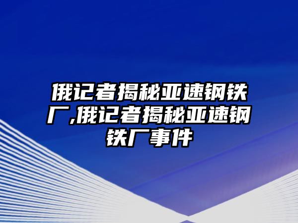 俄記者揭秘亞速鋼鐵廠,俄記者揭秘亞速鋼鐵廠事件