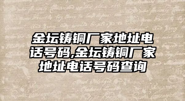 金壇鑄銅廠家地址電話號(hào)碼,金壇鑄銅廠家地址電話號(hào)碼查詢