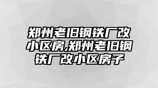 鄭州老舊鋼鐵廠改小區(qū)房,鄭州老舊鋼鐵廠改小區(qū)房子