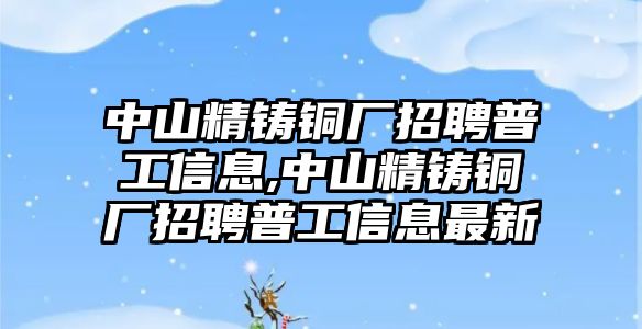 中山精鑄銅廠招聘普工信息,中山精鑄銅廠招聘普工信息最新