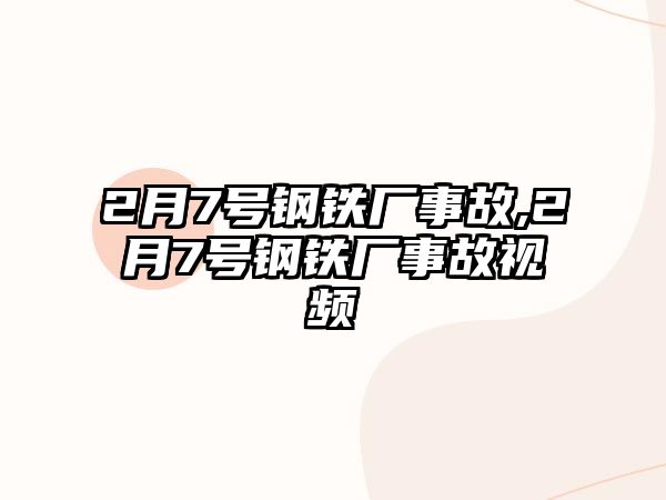 2月7號鋼鐵廠事故,2月7號鋼鐵廠事故視頻