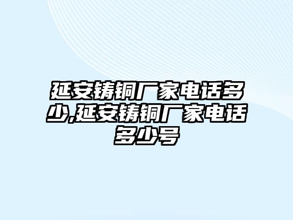 延安鑄銅廠家電話多少,延安鑄銅廠家電話多少號(hào)