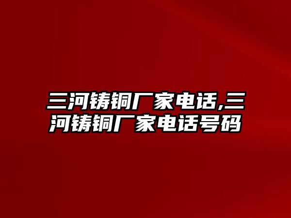 三河鑄銅廠家電話,三河鑄銅廠家電話號碼