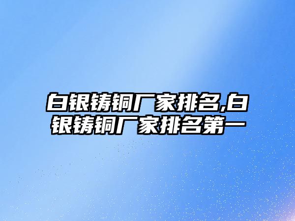 白銀鑄銅廠家排名,白銀鑄銅廠家排名第一