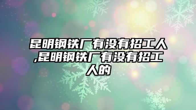 昆明鋼鐵廠有沒有招工人,昆明鋼鐵廠有沒有招工人的