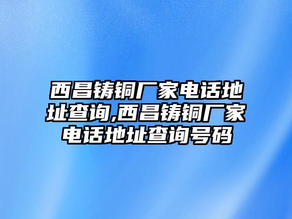 西昌鑄銅廠家電話地址查詢,西昌鑄銅廠家電話地址查詢號(hào)碼