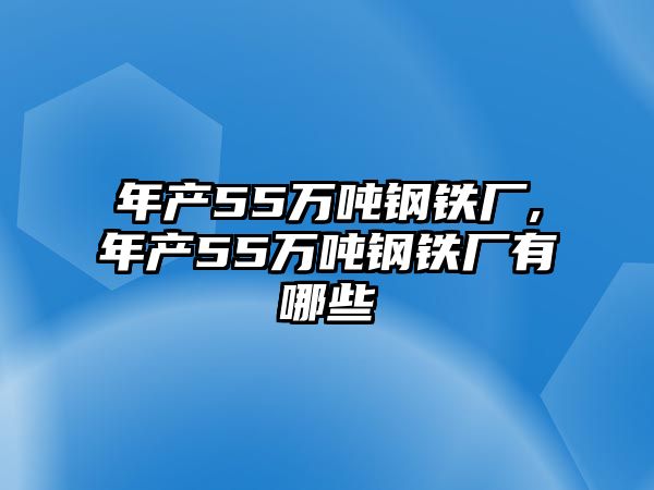 年產(chǎn)55萬噸鋼鐵廠,年產(chǎn)55萬噸鋼鐵廠有哪些