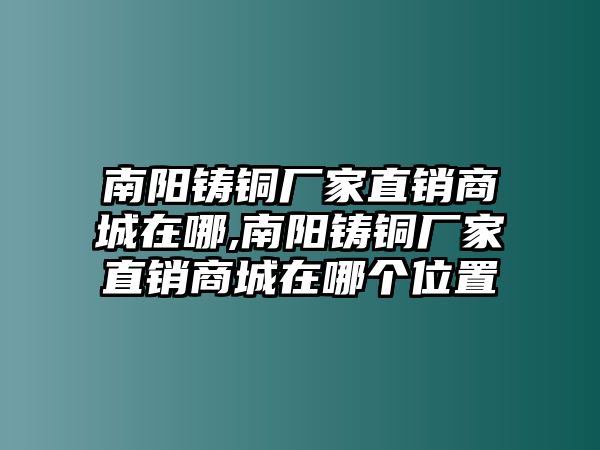 南陽鑄銅廠家直銷商城在哪,南陽鑄銅廠家直銷商城在哪個位置