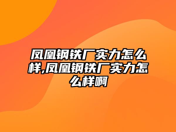 鳳凰鋼鐵廠實(shí)力怎么樣,鳳凰鋼鐵廠實(shí)力怎么樣啊