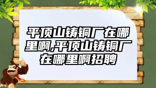 平頂山鑄銅廠在哪里啊,平頂山鑄銅廠在哪里啊招聘